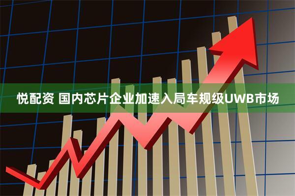 悦配资 国内芯片企业加速入局车规级UWB市场