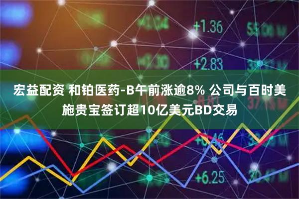 宏益配资 和铂医药-B午前涨逾8% 公司与百时美施贵宝签订超10亿美元BD交易
