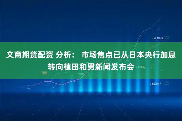 文商期货配资 分析： 市场焦点已从日本央行加息转向植田和男新闻发布会