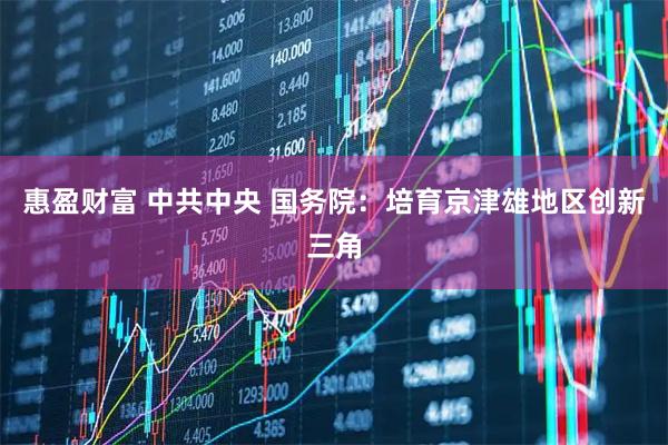 惠盈财富 中共中央 国务院：培育京津雄地区创新三角