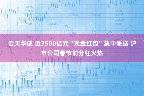 云天华成 近3500亿元“现金红包”集中派送 沪市公司春节前分红火热
