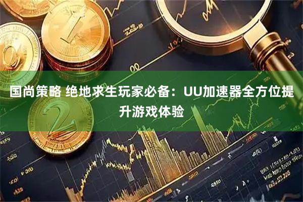 国尚策略 绝地求生玩家必备：UU加速器全方位提升游戏体验