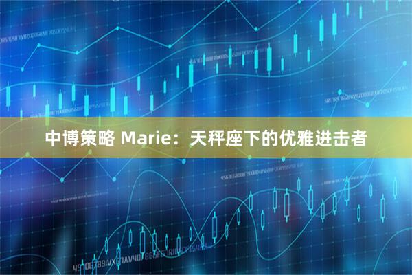 中博策略 Marie：天秤座下的优雅进击者