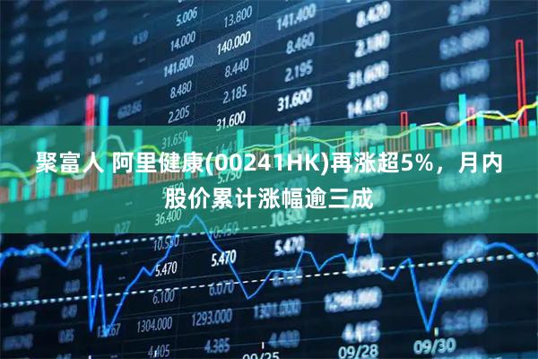 聚富人 阿里健康(00241HK)再涨超5%，月内股价累计涨幅逾三成