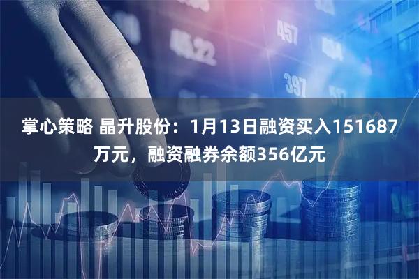 掌心策略 晶升股份：1月13日融资买入151687万元，融资融券余额356亿元