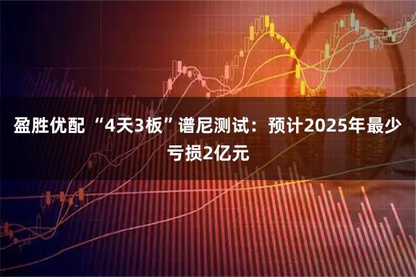 盈胜优配 “4天3板”谱尼测试：预计2025年最少亏损2亿元