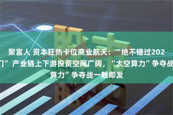 聚富人 资本狂热卡位商业航天：“绝不错过2026年大热门” 产业链上下游投资空间广阔，“太空算力”争夺战一触即发