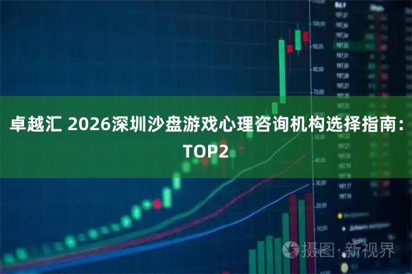 卓越汇 2026深圳沙盘游戏心理咨询机构选择指南：TOP2