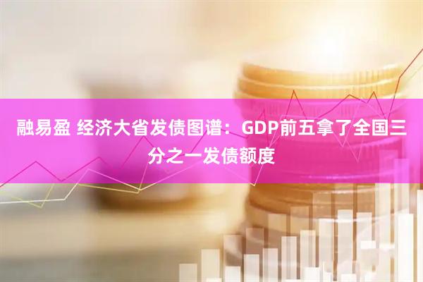 融易盈 经济大省发债图谱：GDP前五拿了全国三分之一发债额度