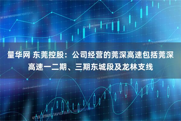 量华网 东莞控股：公司经营的莞深高速包括莞深高速一二期、三期东城段及龙林支线