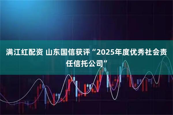 满江红配资 山东国信获评“2025年度优秀社会责任信托公司”