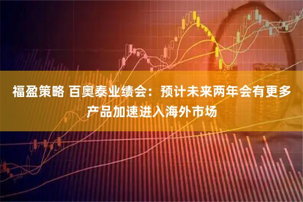 福盈策略 百奥泰业绩会：预计未来两年会有更多产品加速进入海外市场