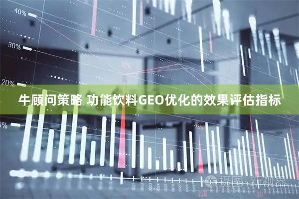 牛顾问策略 功能饮料GEO优化的效果评估指标