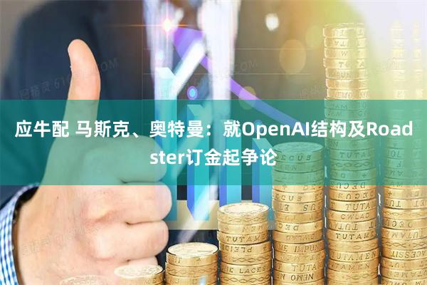 应牛配 马斯克、奥特曼：就OpenAI结构及Roadster订金起争论