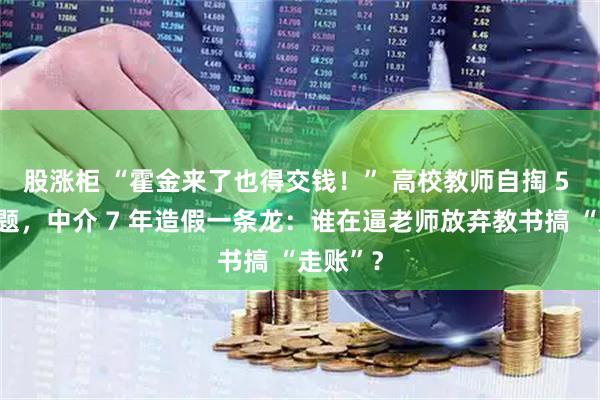 股涨柜 “霍金来了也得交钱！” 高校教师自掏 5 万买课题，中介 7 年造假一条龙：谁在逼老师放弃教书搞 “走账”？