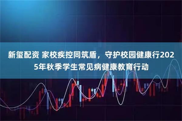 新玺配资 家校疾控同筑盾，守护校园健康行2025年秋季学生常见病健康教育行动
