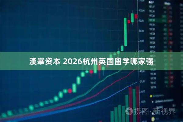 漢崋资本 2026杭州英国留学哪家强