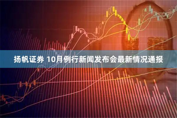 扬帆证券 10月例行新闻发布会最新情况通报