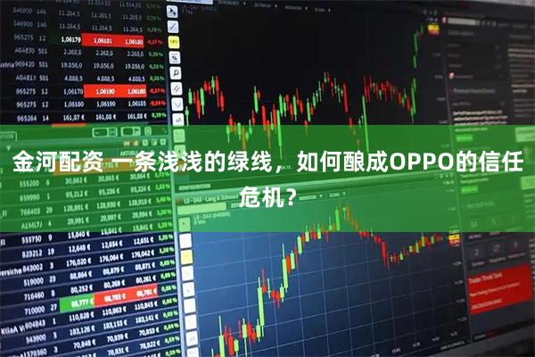 金河配资 一条浅浅的绿线，如何酿成OPPO的信任危机？