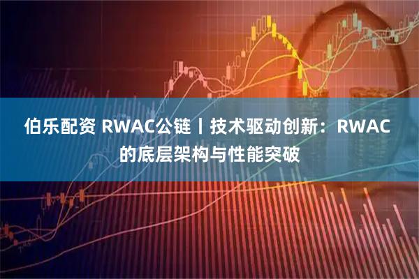 伯乐配资 RWAC公链丨技术驱动创新：RWAC 的底层架构与性能突破