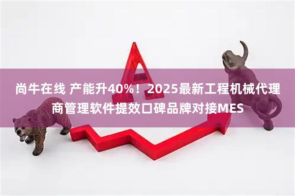 尚牛在线 产能升40%！2025最新工程机械代理商管理软件提效口碑品牌对接MES