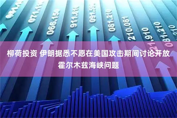 柳荷投资 伊朗据悉不愿在美国攻击期间讨论开放霍尔木兹海峡问题