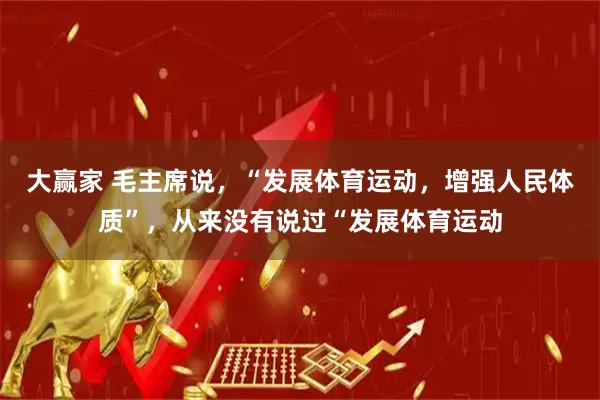 大赢家 毛主席说，“发展体育运动，增强人民体质”，从来没有说过“发展体育运动