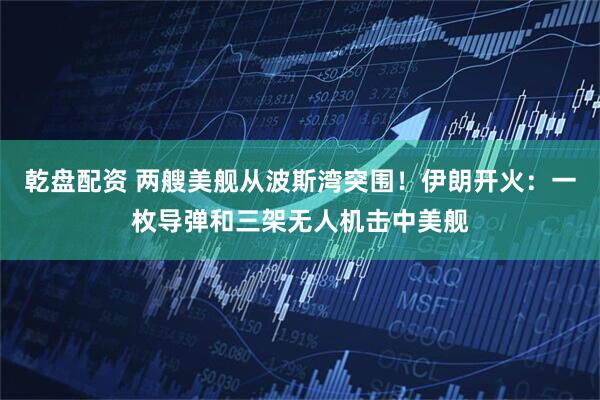 乾盘配资 两艘美舰从波斯湾突围！伊朗开火：一枚导弹和三架无人机击中美舰
