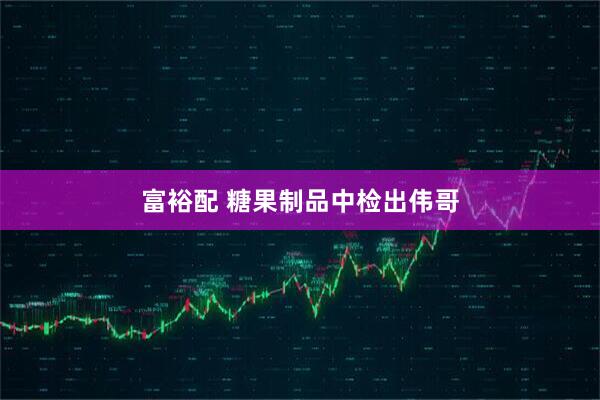 富裕配 糖果制品中检出伟哥