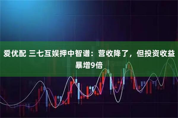 爱优配 三七互娱押中智谱：营收降了，但投资收益暴增9倍