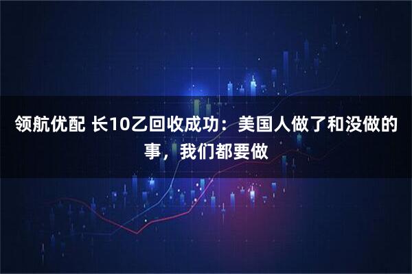 领航优配 长10乙回收成功：美国人做了和没做的事，我们都要做