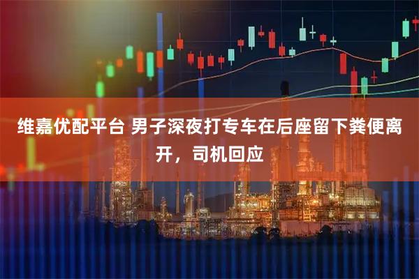 维嘉优配平台 男子深夜打专车在后座留下粪便离开，司机回应