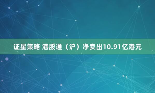 证星策略 港股通（沪）净卖出10.91亿港元