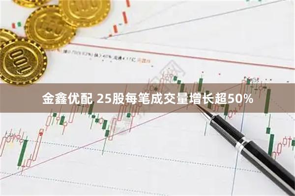 金鑫优配 25股每笔成交量增长超50%